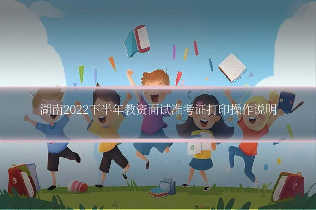 湖南2022下半年教资面试准考证打印操作说明
