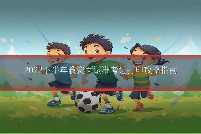 2022下半年教资面试准考证打印攻略指南