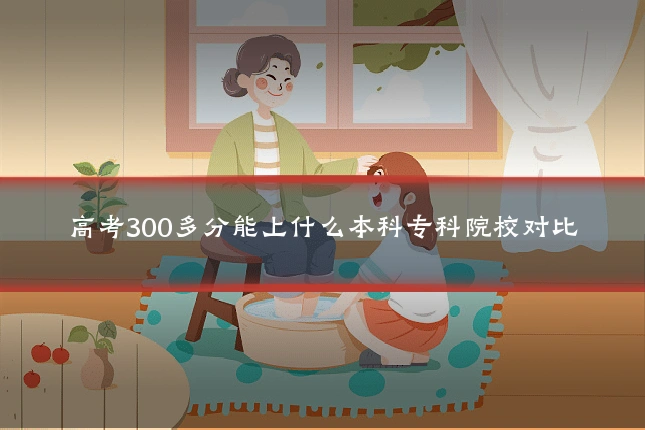 高考300多分能上什么本科专科院校对比