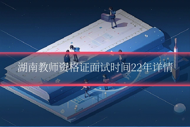 湖南教师资格证面试时间22年详情
