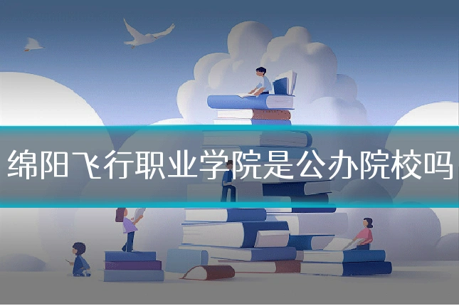 绵阳飞行职业学院是公办院校吗
