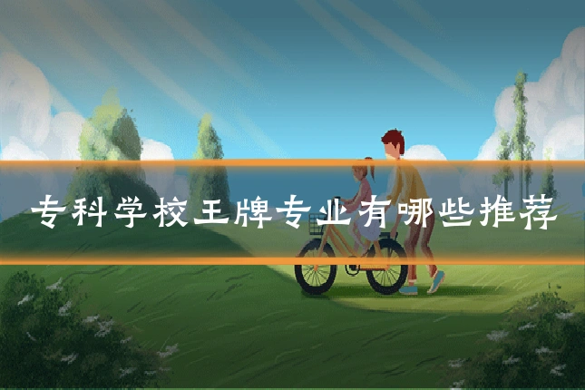 专科学校王牌专业有哪些推荐
