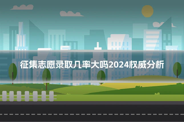 征集志愿录取几率大吗2024权威分析