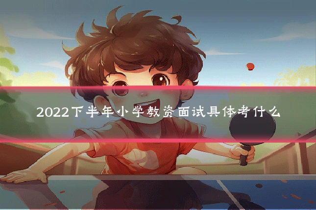 2022下半年小学教资面试具体考什么