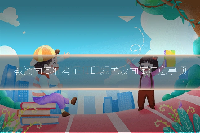 教资面试准考证打印颜色及面试注意事项