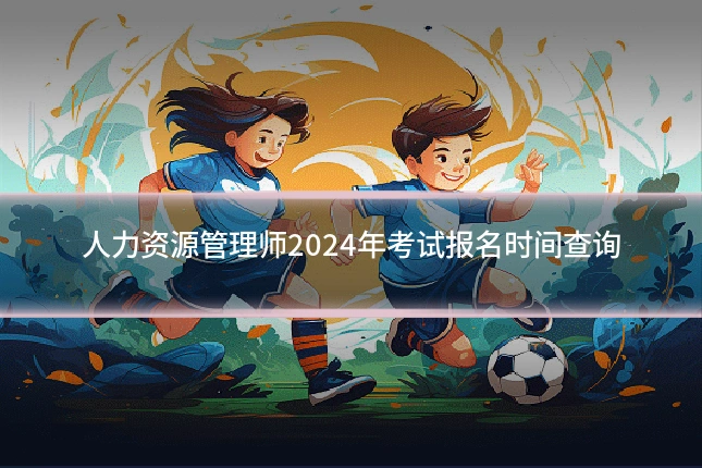 人力资源管理师2024年考试报名时间查询