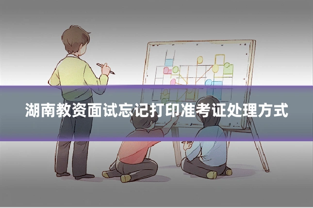 湖南教资面试忘记打印准考证处理方式