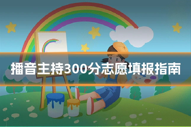 播音主持300分志愿填报指南