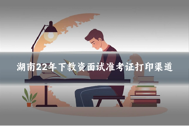 湖南22年下教资面试准考证打印渠道