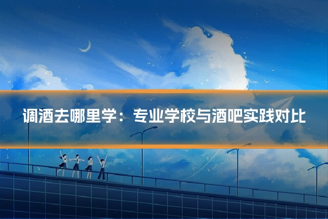 调酒去哪里学：专业学校与酒吧实践对比