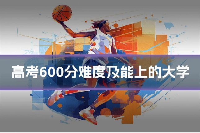 高考600分难度及能上的大学