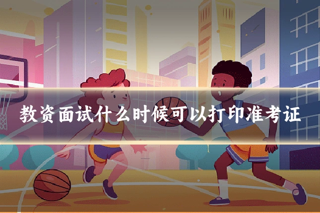 教资面试什么时候可以打印准考证