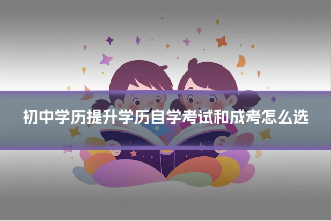 初中学历提升学历自学考试和成考怎么选