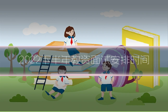 2022下半年教资面试安排时间