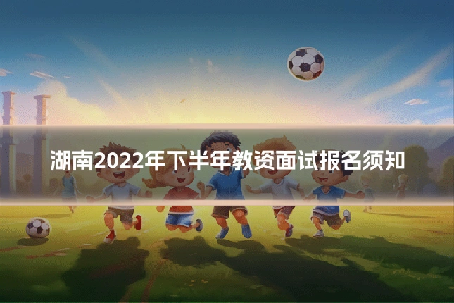 湖南2022年下半年教资面试报名须知