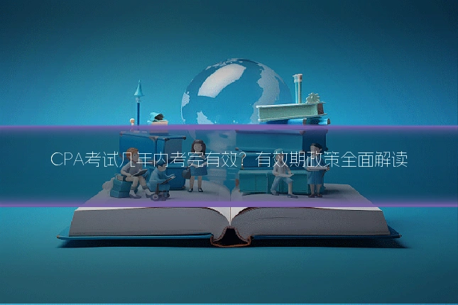 CPA考试几年内考完有效？有效期政策全面解读