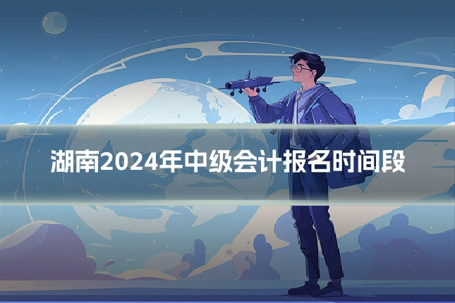 湖南2024年中级会计报名时间段