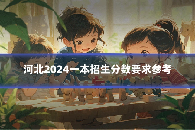 河北2024一本招生分数要求参考