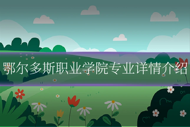 鄂尔多斯职业学院专业详情介绍