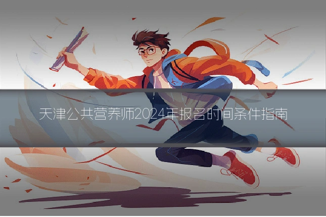 天津公共营养师2024年报名时间条件指南