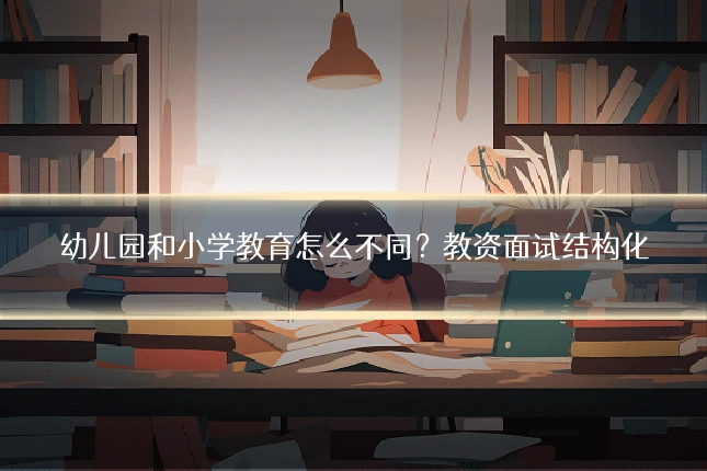 幼儿园和小学教育怎么不同？教资面试结构化