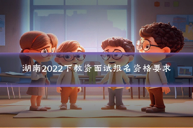 湖南2022下教资面试报名资格要求