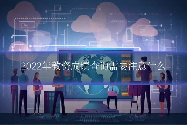 2022年教资成绩查询需要注意什么
