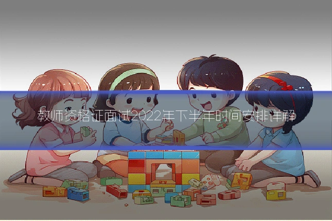 教师资格证面试2022年下半年时间安排详解