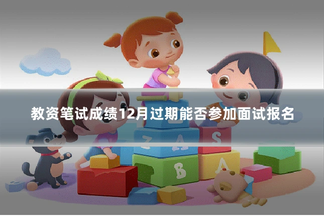 教资笔试成绩12月过期能否参加面试报名