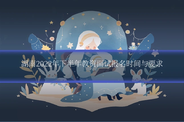 湖南2022年下半年教资面试报名时间与要求