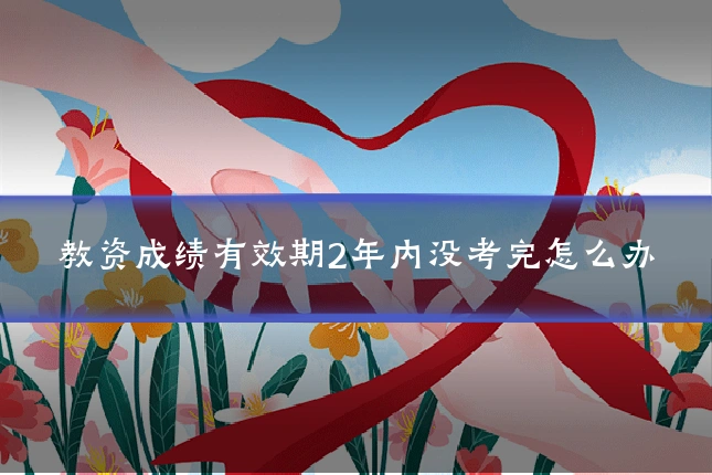 教资成绩有效期2年内没考完怎么办