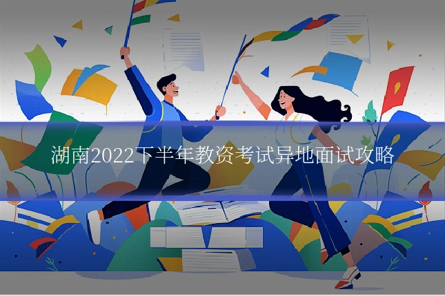 湖南2022下半年教资考试异地面试攻略