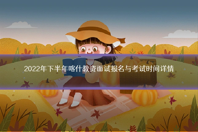 2022年下半年喀什教资面试报名与考试时间详情