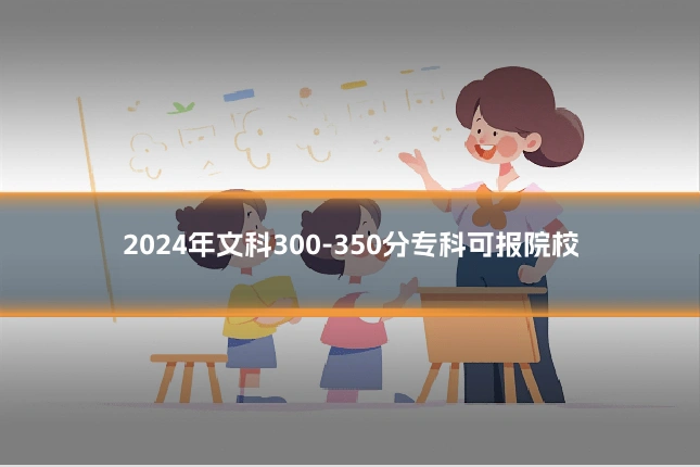 2024年文科300-350分专科可报院校