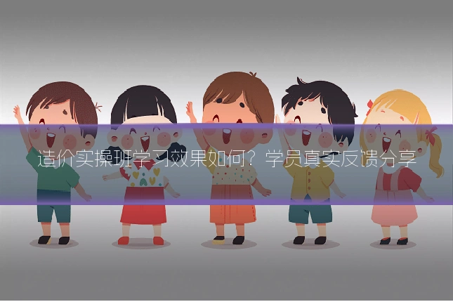 造价实操班学习效果如何？学员真实反馈分享