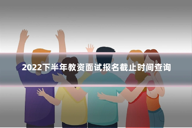 2022下半年教资面试报名截止时间查询