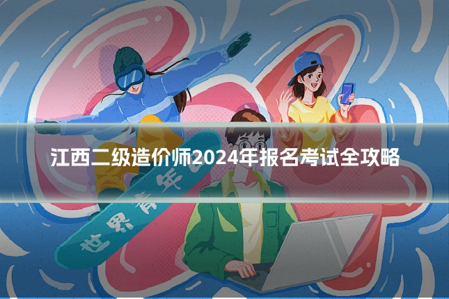 江西二级造价师2024年报名考试全攻略
