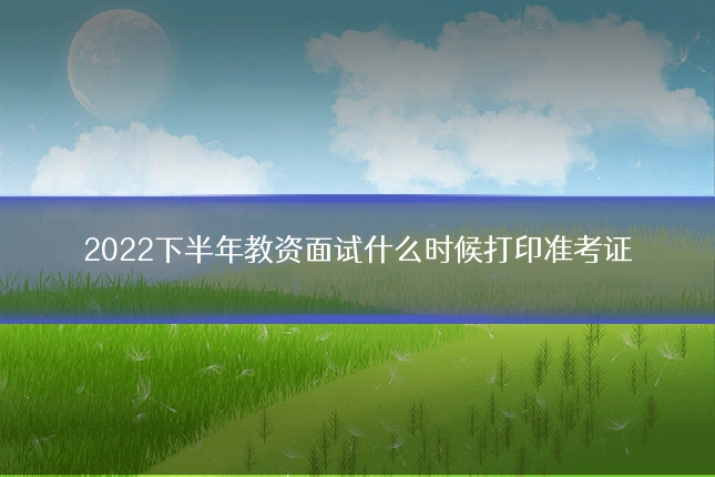 2022下半年教资面试什么时候打印准考证