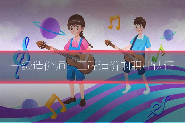 一级造价师：工程造价的职业认证