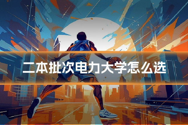 二本批次电力大学怎么选