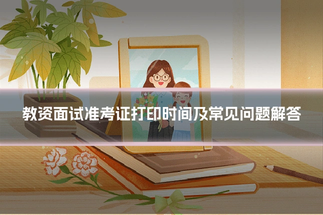 教资面试准考证打印时间及常见问题解答