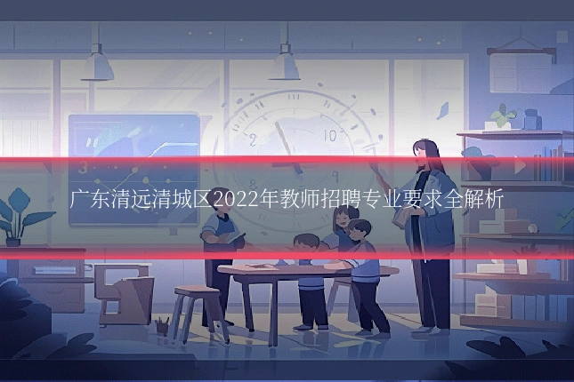 广东清远清城区2022年教师招聘专业要求全解析