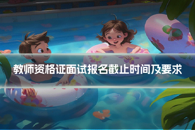 教师资格证面试报名截止时间及要求