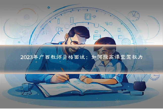2023年广西教师资格面试：如何提高课堂驾驭力