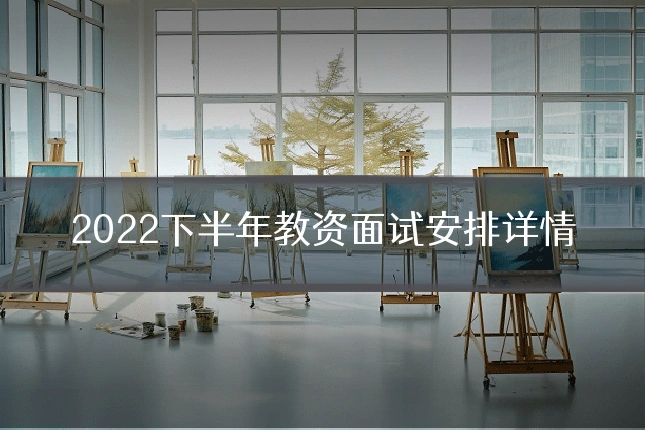 2022下半年教资面试安排详情
