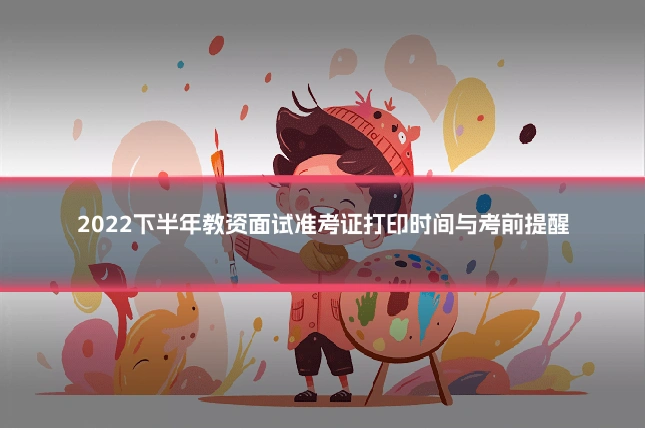 2022下半年教资面试准考证打印时间与考前提醒