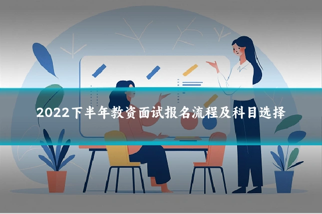2022下半年教资面试报名流程及科目选择