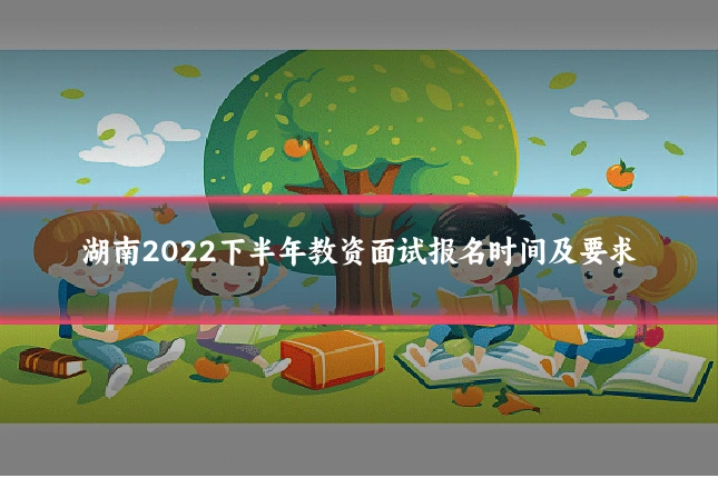 湖南2022下半年教资面试报名时间及要求