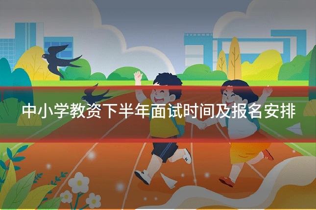 中小学教资下半年面试时间及报名安排