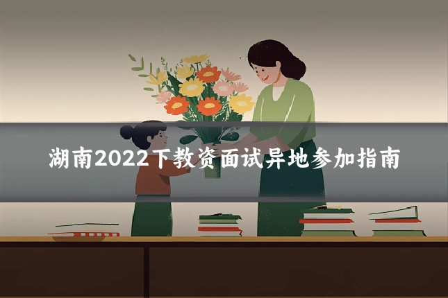 湖南2022下教资面试异地参加指南